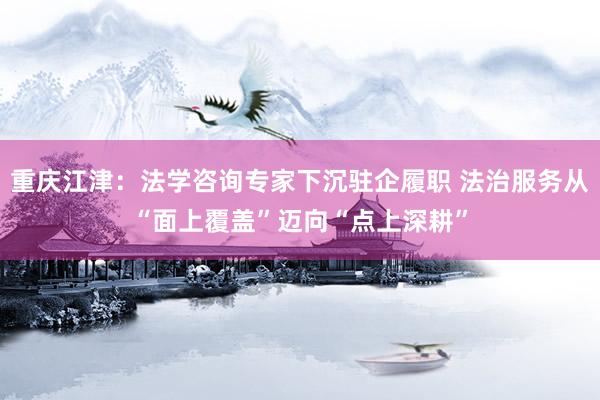 重庆江津：法学咨询专家下沉驻企履职 法治服务从“面上覆盖”迈向“点上深耕”