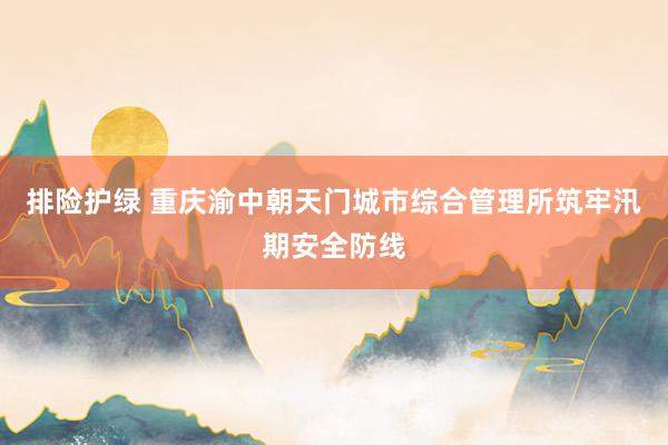 排险护绿 重庆渝中朝天门城市综合管理所筑牢汛期安全防线