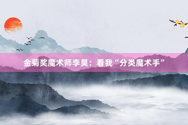 金菊奖魔术师李昊：看我“分类魔术手”