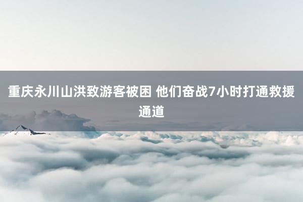 重庆永川山洪致游客被困 他们奋战7小时打通救援通道
