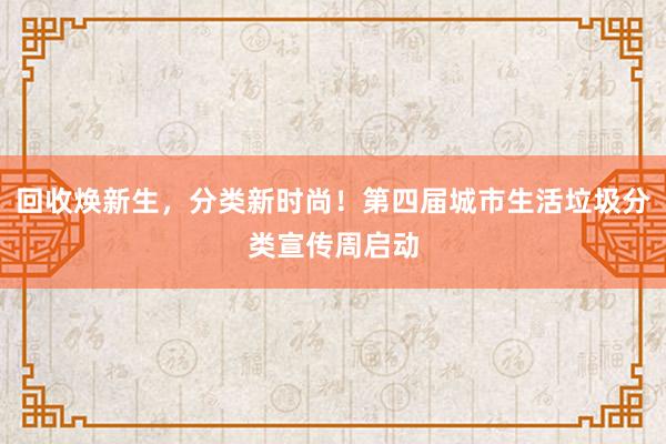 回收焕新生，分类新时尚！第四届城市生活垃圾分类宣传周启动