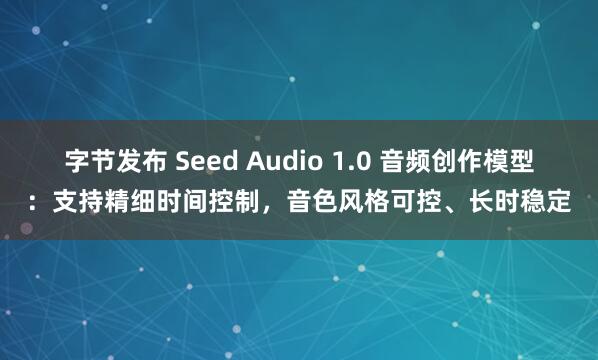 字节发布 Seed Audio 1.0 音频创作模型：支持精细时间控制，音色风格可控、长时稳定