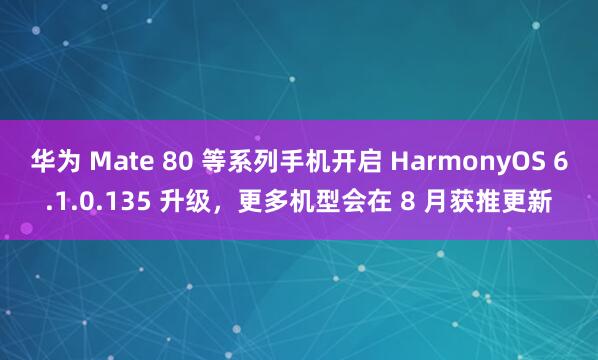 华为 Mate 80 等系列手机开启 HarmonyOS 6.1.0.135 升级，更多机型会在 8 月获推更新