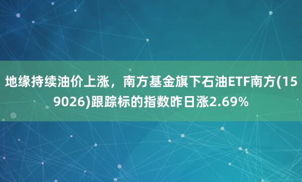 地缘持续油价上涨，南方基金旗下石油ETF南方(159026)跟踪标的指数昨日涨2.69%