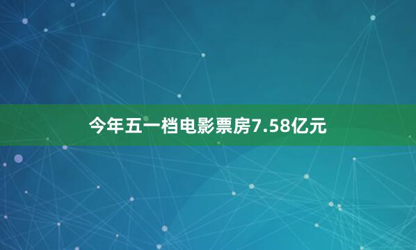 今年五一档电影票房7.58亿元
