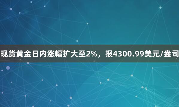 现货黄金日内涨幅扩大至2%，报4300.99美元/盎司