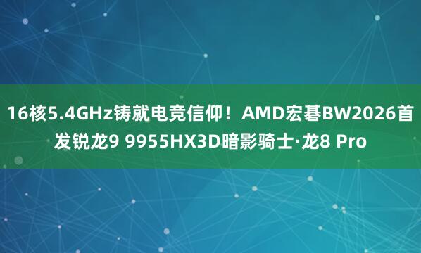 16核5.4GHz铸就电竞信仰!AMD宏碁BW2026首发锐龙9 9955HX3D暗影骑士·龙8 Pro