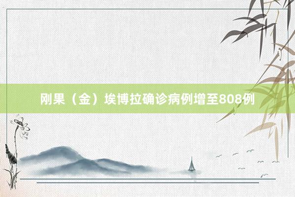 刚果（金）埃博拉确诊病例增至808例