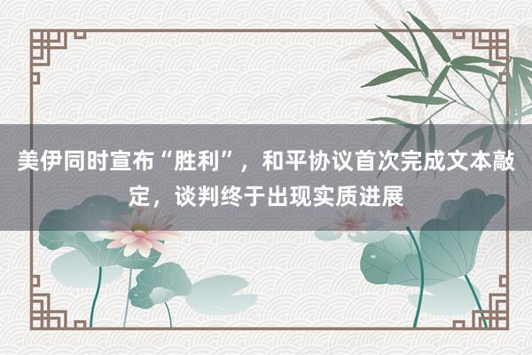 美伊同时宣布“胜利”，和平协议首次完成文本敲定，谈判终于出现实质进展