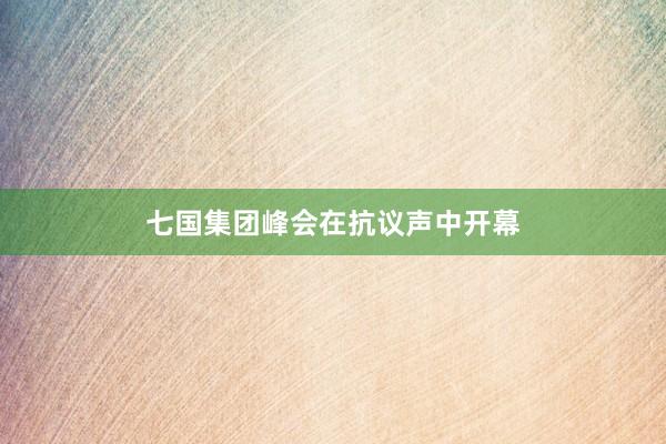 七国集团峰会在抗议声中开幕
