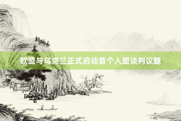 欧盟与乌克兰正式启动首个入盟谈判议题