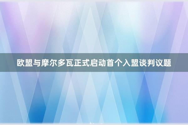 欧盟与摩尔多瓦正式启动首个入盟谈判议题