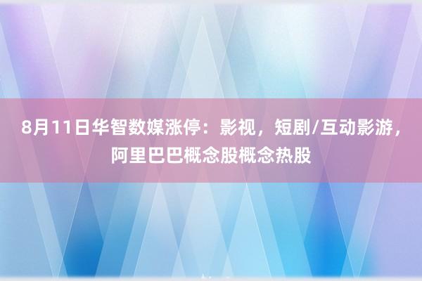 8月11日华智数媒涨停：影视，短剧/互动影游，阿里巴巴概念股概念热股