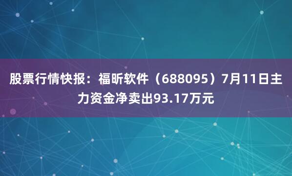 股票行情快报：福昕软件（688095）7月11日主力资金净卖出93.17万元