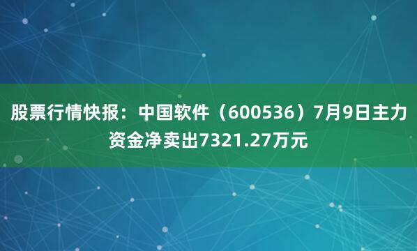 股票行情快报：中国软件（600536）7月9日主力资金净卖出7321.27万元