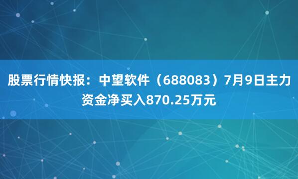 股票行情快报：中望软件（688083）7月9日主力资金净买入870.25万元