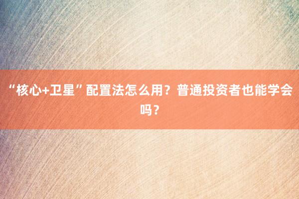“核心+卫星”配置法怎么用？普通投资者也能学会吗？