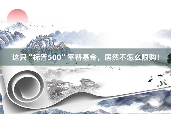 这只“标普500”平替基金，居然不怎么限购！