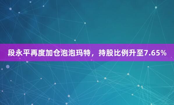 段永平再度加仓泡泡玛特，持股比例升至7.65%