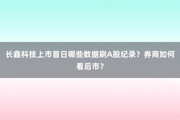 长鑫科技上市首日哪些数据刷A股纪录？券商如何看后市？