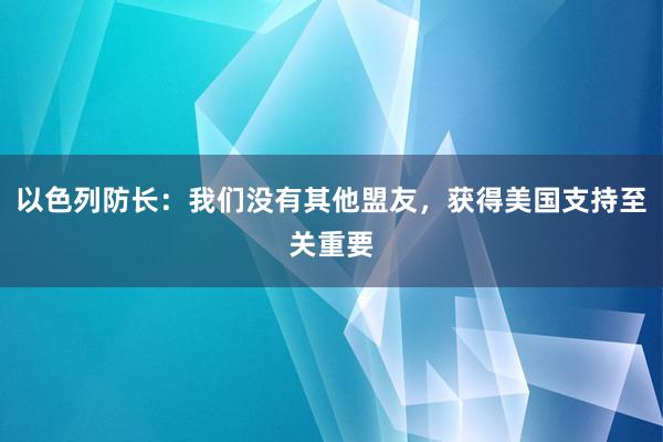 以色列防长：我们没有其他盟友，获得美国支持至关重要