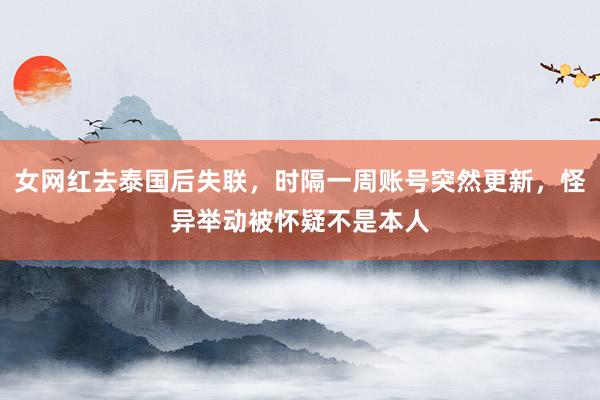女网红去泰国后失联，时隔一周账号突然更新，怪异举动被怀疑不是本人