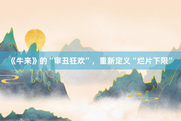 《牛来》的“审丑狂欢”，重新定义“烂片下限”