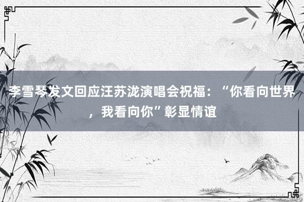 李雪琴发文回应汪苏泷演唱会祝福：“你看向世界，我看向你”彰显情谊