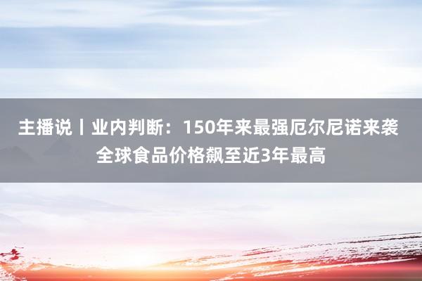 主播说丨业内判断：150年来最强厄尔尼诺来袭 全球食品价格飙至近3年最高