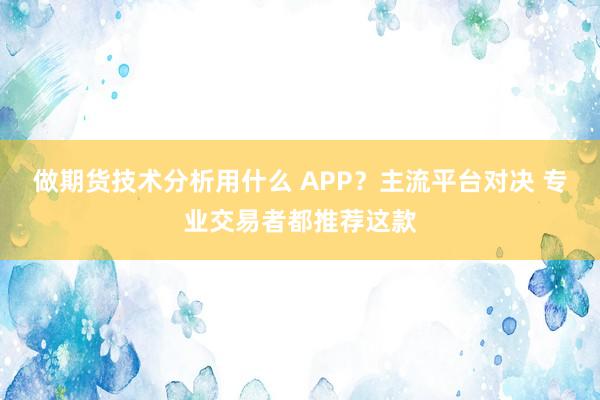 做期货技术分析用什么 APP？主流平台对决 专业交易者都推荐这款