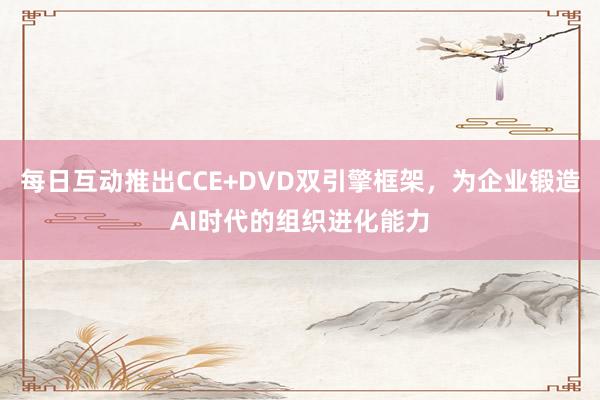 每日互动推出CCE+DVD双引擎框架，为企业锻造AI时代的组织进化能力