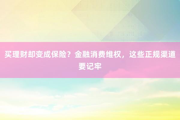 买理财却变成保险？金融消费维权，这些正规渠道要记牢