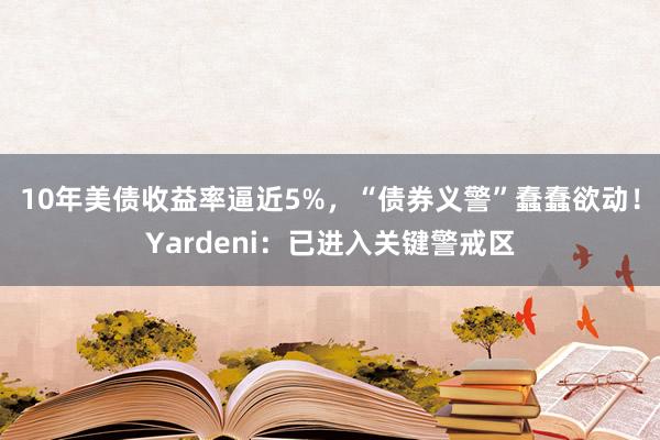 10年美债收益率逼近5%，“债券义警”蠢蠢欲动！Yardeni：已进入关键警戒区