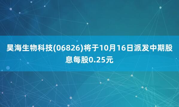 昊海生物科技(06826)将于10月16日派发中期股息每股0.25元