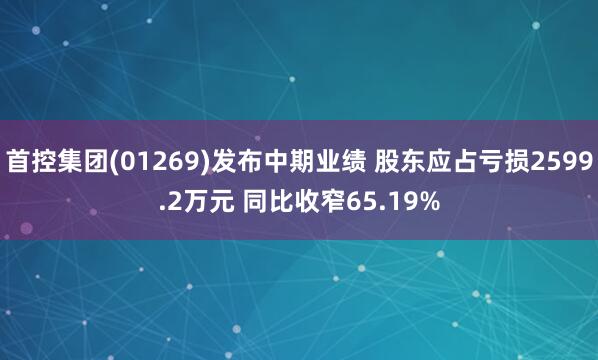 首控集团(01269)发布中期业绩 股东应占亏损2599.2万元 同比收窄65.19%