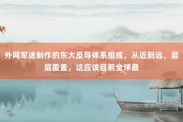 外网军迷制作的东大反导体系组成，从近到远、层层覆盖，这应该目前全球最