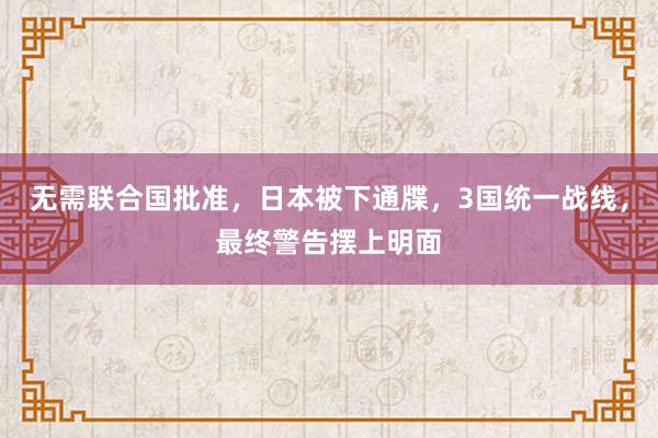 无需联合国批准，日本被下通牒，3国统一战线，最终警告摆上明面