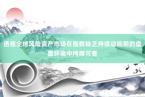 透视全球风险资产市场在指数缺乏持续动能期的盘面环境中持牌可查