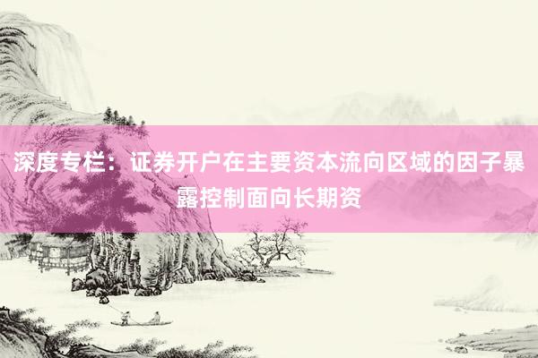 深度专栏：证券开户在主要资本流向区域的因子暴露控制面向长期资