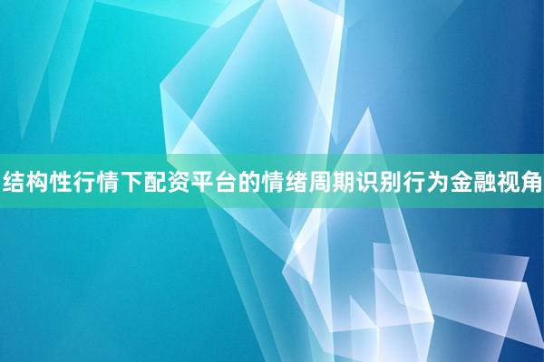 结构性行情下配资平台的情绪周期识别行为金融视角