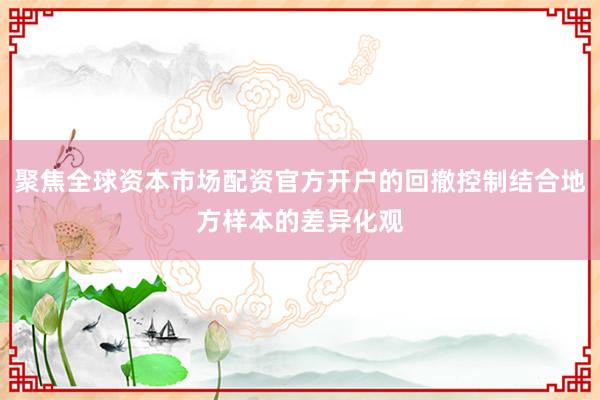 聚焦全球资本市场配资官方开户的回撤控制结合地方样本的差异化观