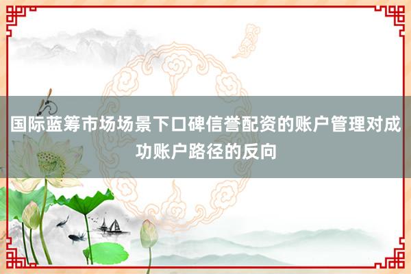 国际蓝筹市场场景下口碑信誉配资的账户管理对成功账户路径的反向
