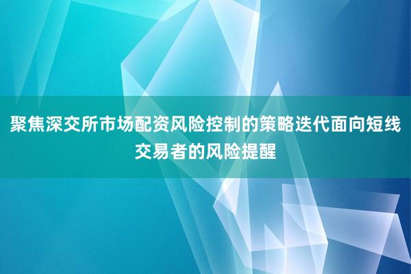 聚焦深交所市场配资风险控制的策略迭代面向短线交易者的风险提醒
