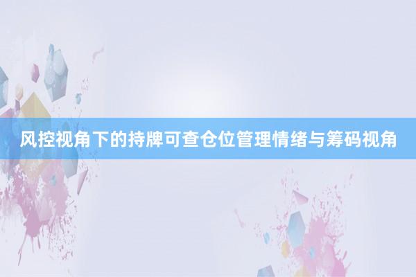 风控视角下的持牌可查仓位管理情绪与筹码视角