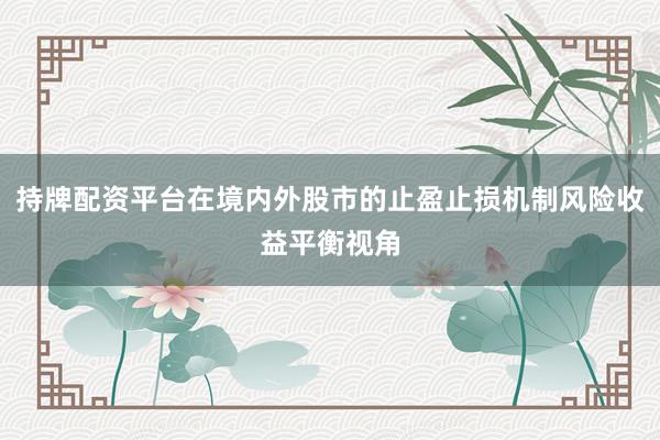 持牌配资平台在境内外股市的止盈止损机制风险收益平衡视角