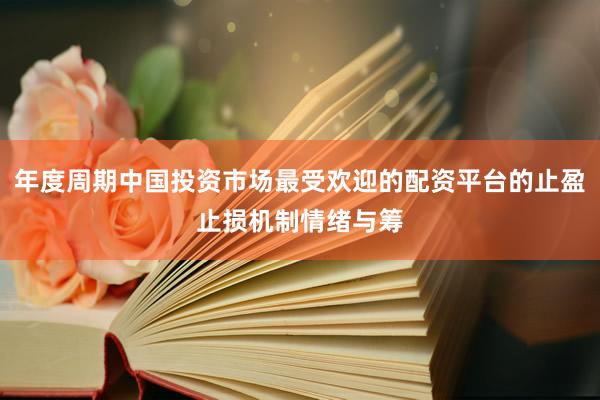 年度周期中国投资市场最受欢迎的配资平台的止盈止损机制情绪与筹