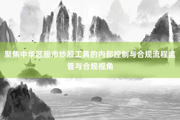 聚焦中华区股市炒股工具的内部控制与合规流程监管与合规视角