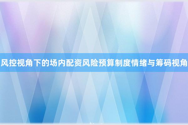 风控视角下的场内配资风险预算制度情绪与筹码视角