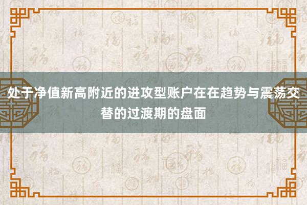 处于净值新高附近的进攻型账户在在趋势与震荡交替的过渡期的盘面