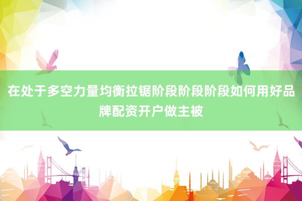 在处于多空力量均衡拉锯阶段阶段阶段如何用好品牌配资开户做主被